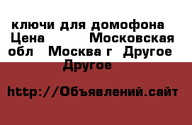 ключи для домофона › Цена ­ 200 - Московская обл., Москва г. Другое » Другое   